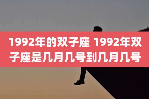 1992年的双子座 1992年双子座是几月几号到几月几号