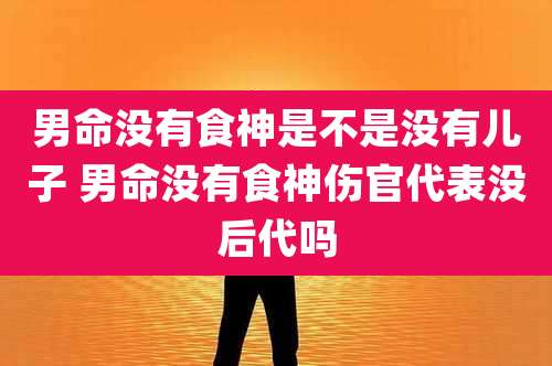 男命没有食神是不是没有儿子 男命没有食神伤官代表没后代吗