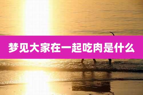 梦见大家在一起吃肉是什么