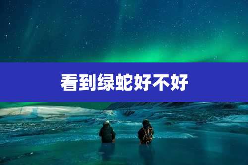 看到绿蛇好不好