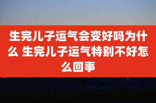 生完儿子运气会变好吗为什么 生完儿子运气特别不好怎么回事