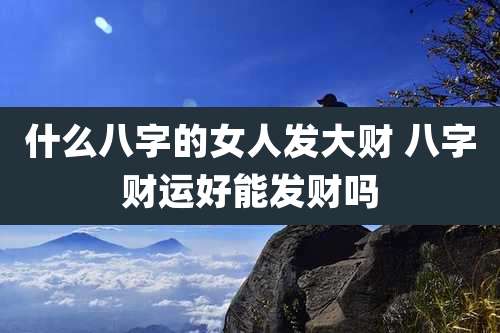 什么八字的女人发大财 八字财运好能发财吗
