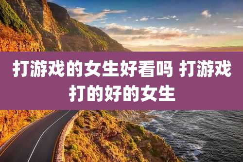 打游戏的女生好看吗 打游戏打的好的女生