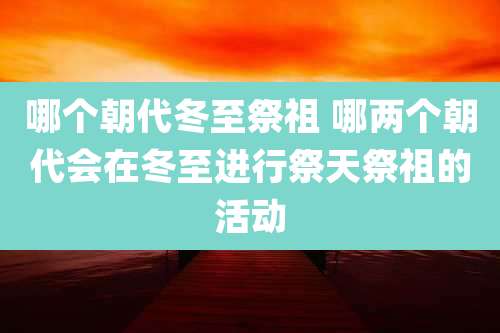 哪个朝代冬至祭祖 哪两个朝代会在冬至进行祭天祭祖的活动