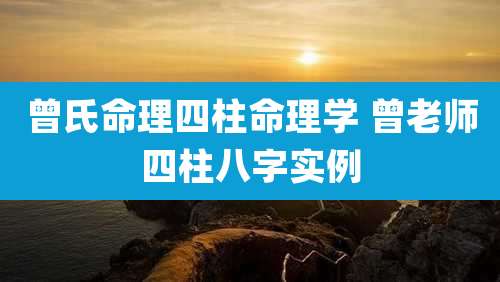 曾氏命理四柱命理学 曾老师四柱八字实例