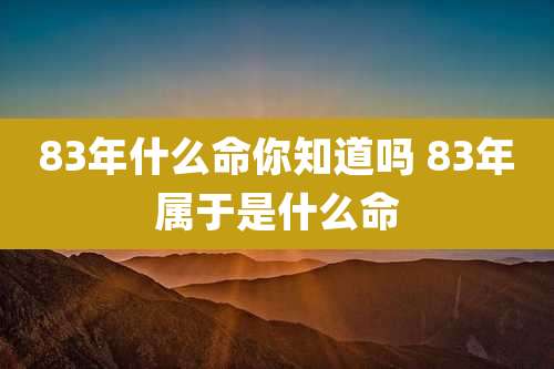 83年什么命你知道吗 83年属于是什么命