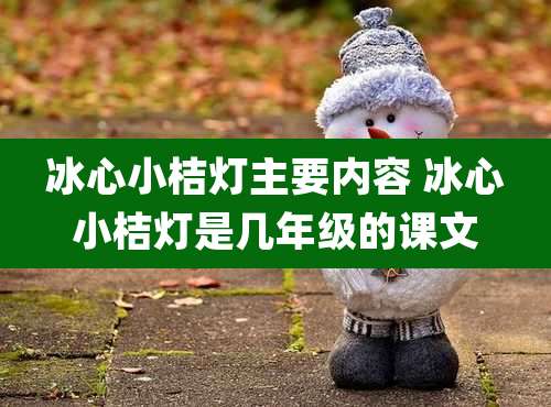 冰心小桔灯主要内容 冰心小桔灯是几年级的课文