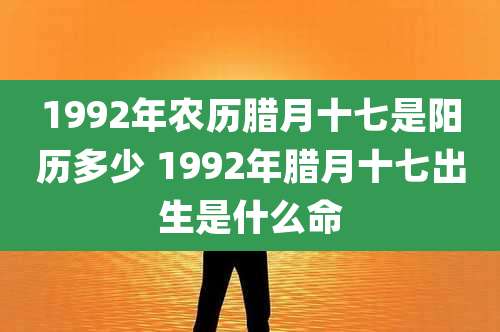 1992年农历腊月十七是阳历多少 1992年腊月十七出生是什么命