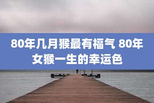 80年几月猴最有福气 80年女猴一生的幸运色