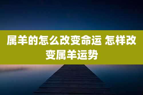 属羊的怎么改变命运 怎样改变属羊运势