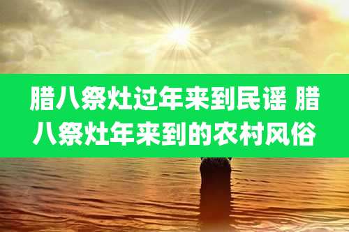 腊八祭灶过年来到民谣 腊八祭灶年来到的农村风俗