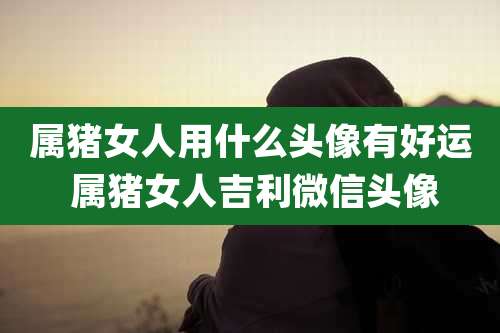 属猪女人用什么头像有好运 属猪女人吉利微信头像