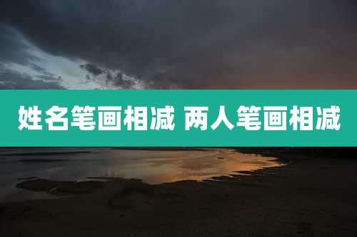 姓名笔画相减 两人笔画相减