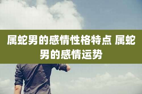 属蛇男的感情性格特点 属蛇男的感情运势