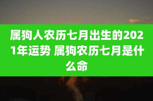 属狗人农历七月出生的2021年运势 属狗农历七月是什么命