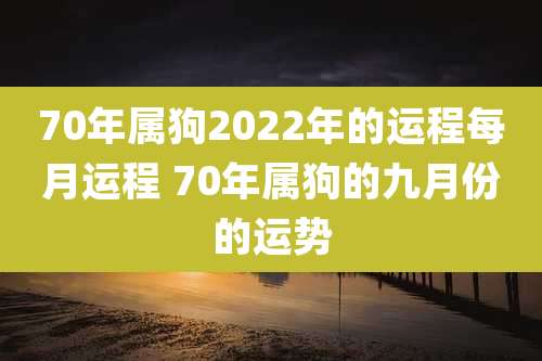 70年属狗2022年的运程每月运程 70年属狗的九月份的运势