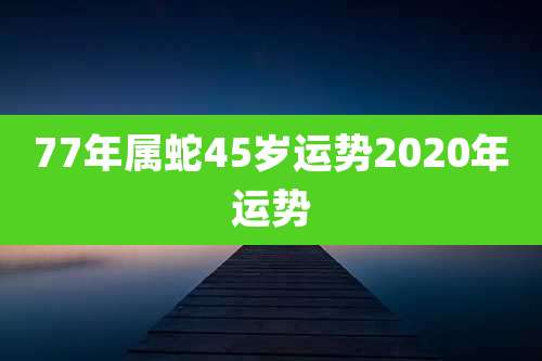 77年属蛇45岁运势2020年运势