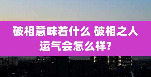 破相意味着什么 破相之人运气会怎么样?