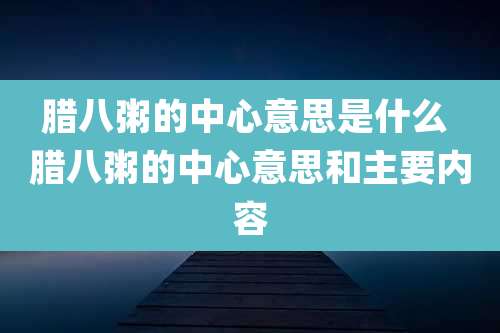 腊八粥的中心意思是什么 腊八粥的中心意思和主要内容