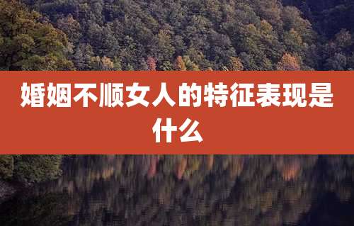 婚姻不顺女人的特征表现是什么