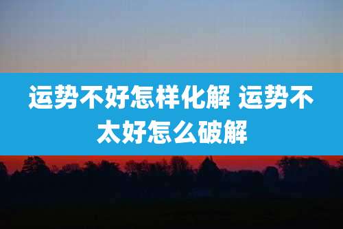 运势不好怎样化解 运势不太好怎么破解
