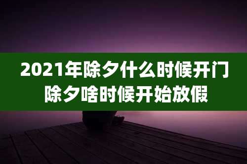 2021年除夕什么时候开门 除夕啥时候开始放假