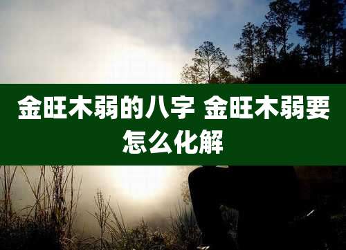 金旺木弱的八字 金旺木弱要怎么化解