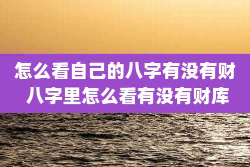 怎么看自己的八字有没有财 八字里怎么看有没有财库
