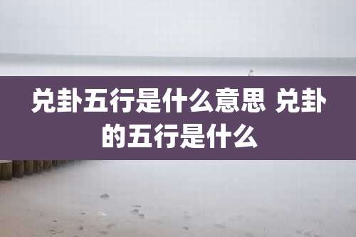 兑卦五行是什么意思 兑卦的五行是什么