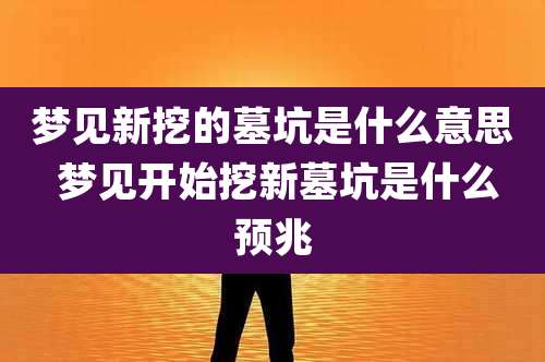 梦见新挖的墓坑是什么意思 梦见开始挖新墓坑是什么预兆