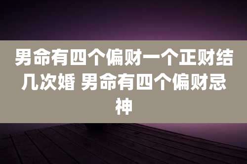 男命有四个偏财一个正财结几次婚 男命有四个偏财忌神