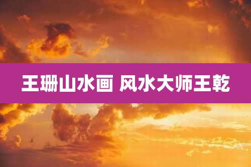 王珊山水画 风水大师王乾