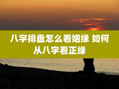 八字排盘怎么看姻缘 如何从八字看正缘