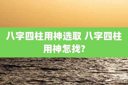 八字四柱用神选取 八字四柱用神怎找?