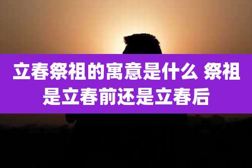 立春祭祖的寓意是什么 祭祖是立春前还是立春后
