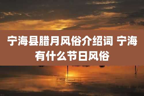 宁海县腊月风俗介绍词 宁海有什么节日风俗