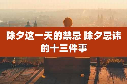 除夕这一天的禁忌 除夕忌讳的十三件事