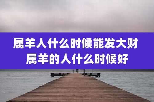 属羊人什么时候能发大财 属羊的人什么时候好