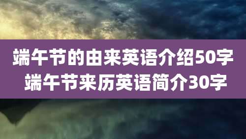 端午节的由来英语介绍50字 端午节来历英语简介30字
