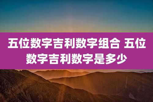 五位数字吉利数字组合 五位数字吉利数字是多少