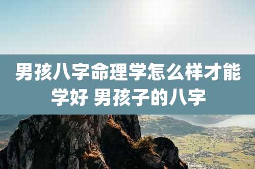 男孩八字命理学怎么样才能学好 男孩子的八字