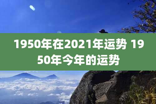 1950年在2021年运势 1950年今年的运势