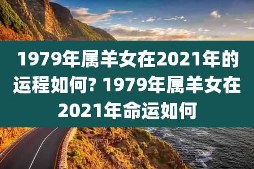 1979年属羊女在2021年的运程如何? 1979年属羊女在2021年命运如何