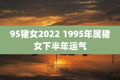 95猪女2022 1995年属猪女下半年运气