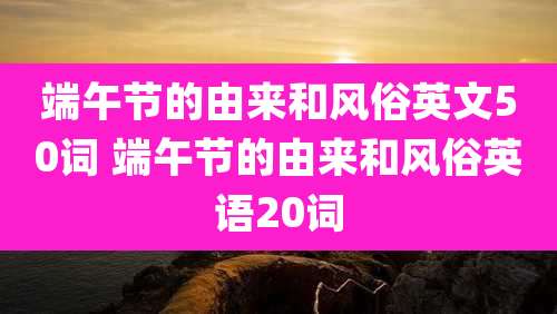 端午节的由来和风俗英文50词 端午节的由来和风俗英语20词