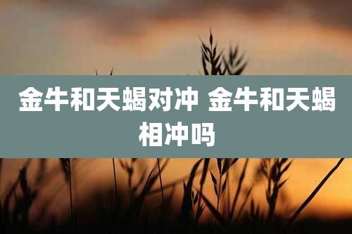 金牛和天蝎对冲 金牛和天蝎相冲吗