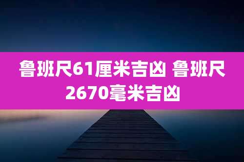 鲁班尺61厘米吉凶 鲁班尺2670毫米吉凶