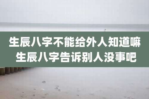 生辰八字不能给外人知道嘛 生辰八字告诉别人没事吧