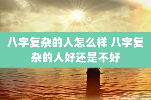 八字复杂的人怎么样 八字复杂的人好还是不好