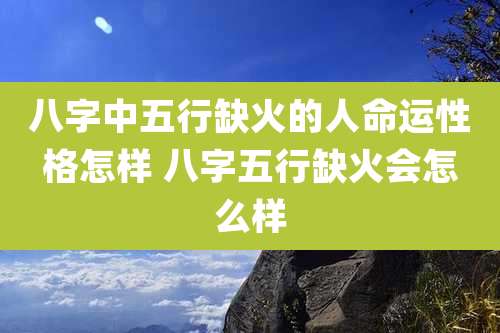 八字中五行缺火的人命运性格怎样 八字五行缺火会怎么样